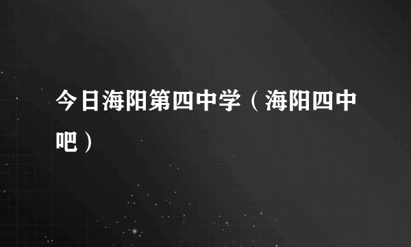 今日海阳第四中学（海阳四中吧）