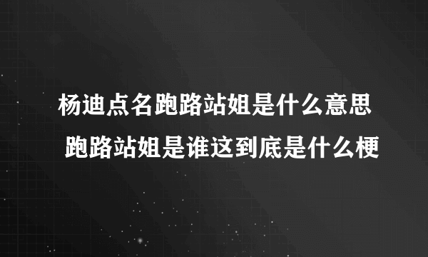 杨迪点名跑路站姐是什么意思 跑路站姐是谁这到底是什么梗