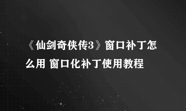 《仙剑奇侠传3》窗口补丁怎么用 窗口化补丁使用教程