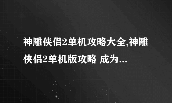 神雕侠侣2单机攻略大全,神雕侠侣2单机版攻略 成为武侠大师的秘诀在这里