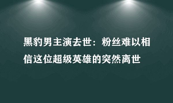 黑豹男主演去世：粉丝难以相信这位超级英雄的突然离世