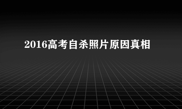 2016高考自杀照片原因真相