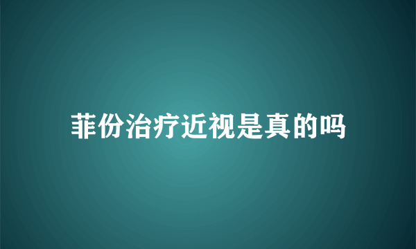 菲份治疗近视是真的吗