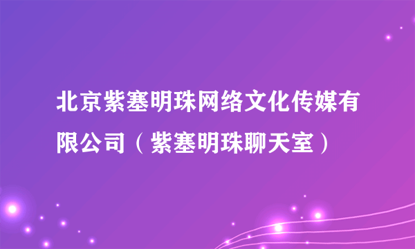 北京紫塞明珠网络文化传媒有限公司（紫塞明珠聊天室）