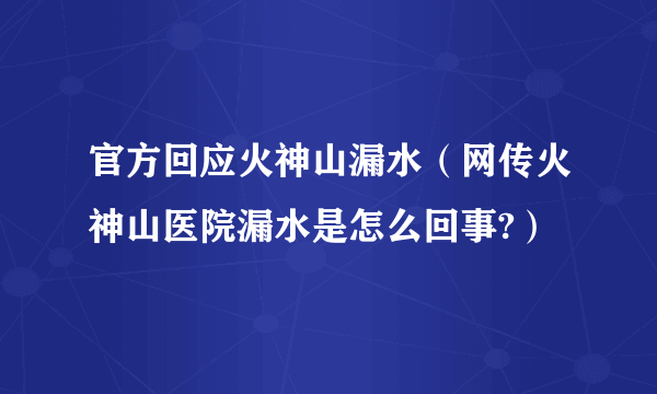 官方回应火神山漏水（网传火神山医院漏水是怎么回事?）