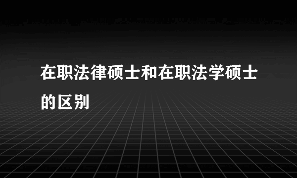 在职法律硕士和在职法学硕士的区别