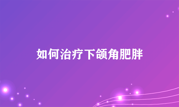 如何治疗下颌角肥胖