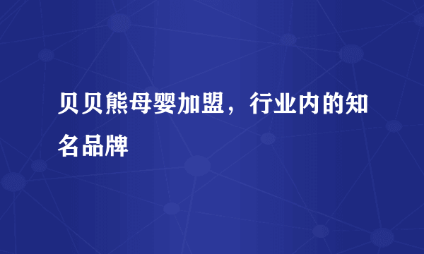 贝贝熊母婴加盟，行业内的知名品牌