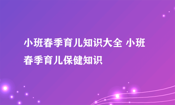 小班春季育儿知识大全 小班春季育儿保健知识