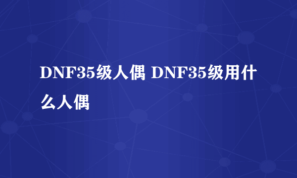 DNF35级人偶 DNF35级用什么人偶