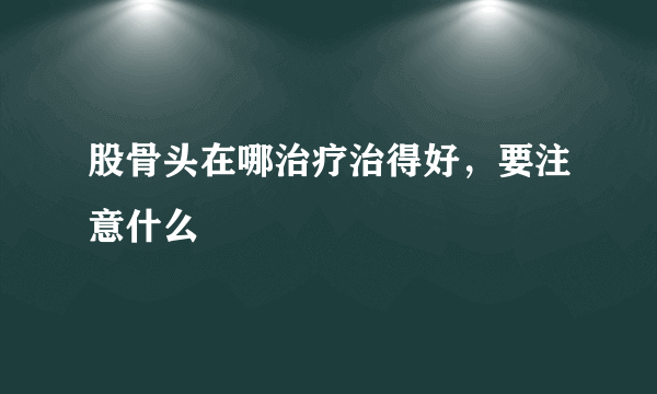 股骨头在哪治疗治得好，要注意什么