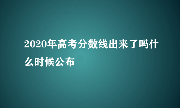 2020年高考分数线出来了吗什么时候公布