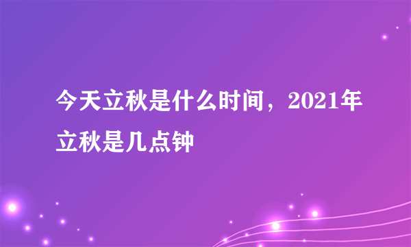 今天立秋是什么时间，2021年立秋是几点钟