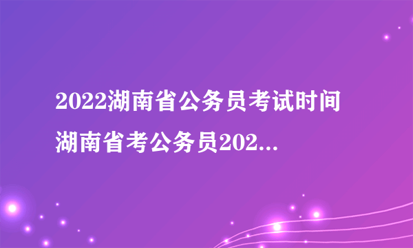 2022湖南省公务员考试时间 湖南省考公务员2022年报名时间