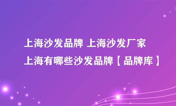 上海沙发品牌 上海沙发厂家 上海有哪些沙发品牌【品牌库】