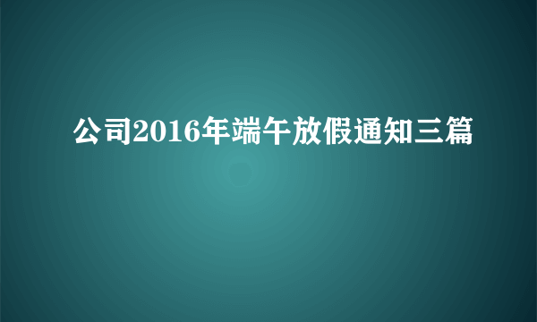 公司2016年端午放假通知三篇