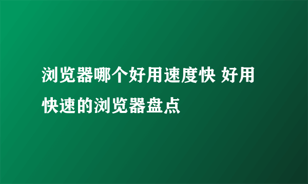 浏览器哪个好用速度快 好用快速的浏览器盘点