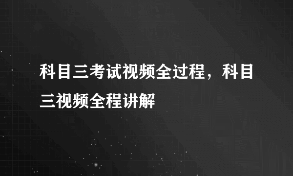 科目三考试视频全过程，科目三视频全程讲解