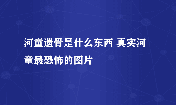 河童遗骨是什么东西 真实河童最恐怖的图片