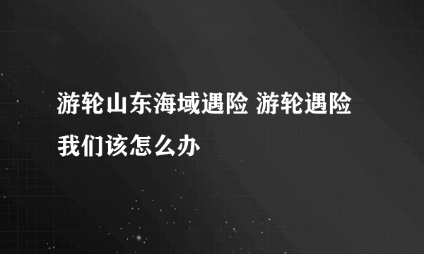 游轮山东海域遇险 游轮遇险我们该怎么办