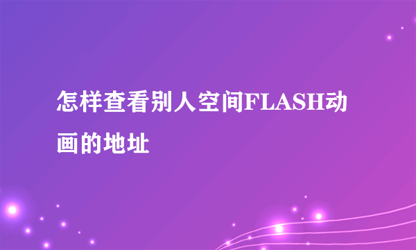 怎样查看别人空间FLASH动画的地址