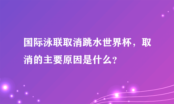 国际泳联取消跳水世界杯，取消的主要原因是什么？