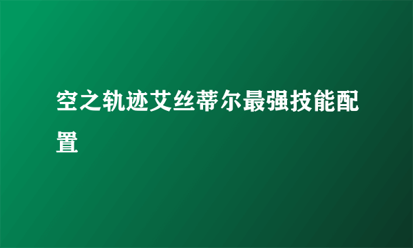 空之轨迹艾丝蒂尔最强技能配置