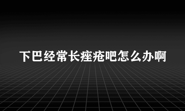 下巴经常长痤疮吧怎么办啊