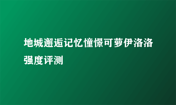 地城邂逅记忆憧憬可萝伊洛洛强度评测