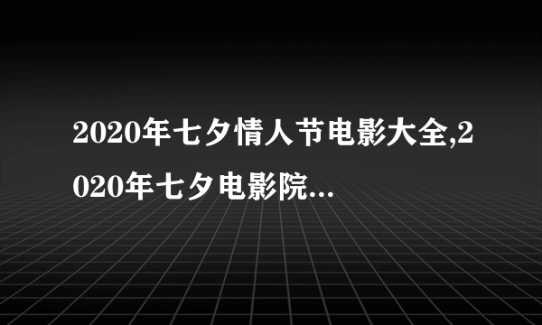 2020年七夕情人节电影大全,2020年七夕电影院电影一览！