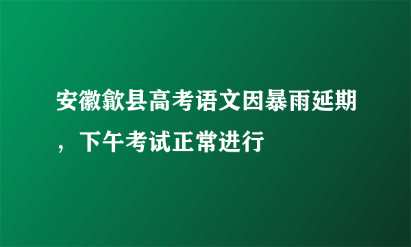 安徽歙县高考语文因暴雨延期，下午考试正常进行