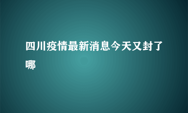 四川疫情最新消息今天又封了哪