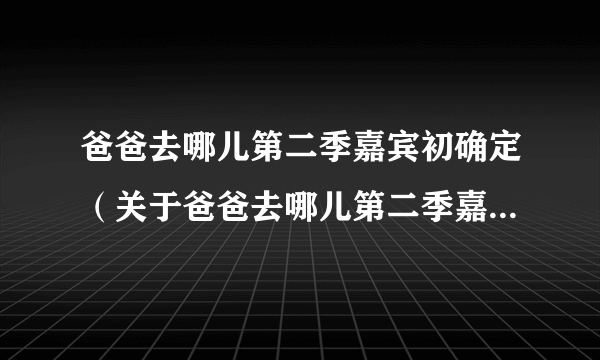 爸爸去哪儿第二季嘉宾初确定（关于爸爸去哪儿第二季嘉宾初确定的介绍）