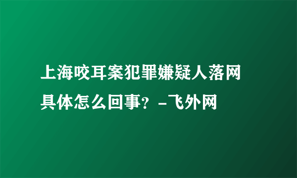 上海咬耳案犯罪嫌疑人落网 具体怎么回事？-飞外网