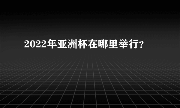 2022年亚洲杯在哪里举行？