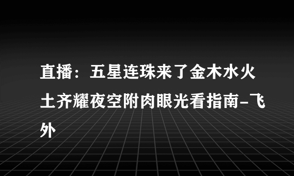 直播：五星连珠来了金木水火土齐耀夜空附肉眼光看指南-飞外