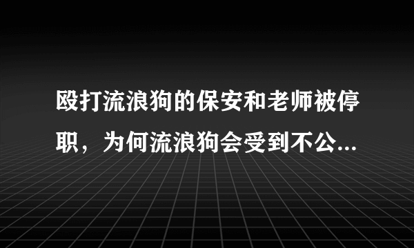 殴打流浪狗的保安和老师被停职，为何流浪狗会受到不公的对待？