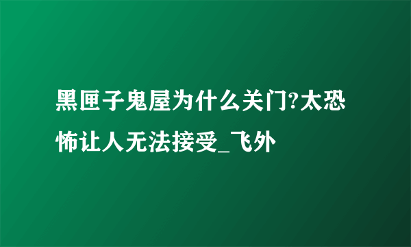 黑匣子鬼屋为什么关门?太恐怖让人无法接受_飞外