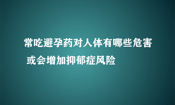 常吃避孕药对人体有哪些危害 或会增加抑郁症风险