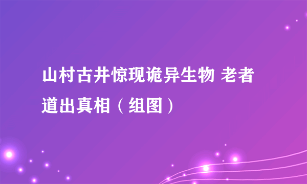 山村古井惊现诡异生物 老者道出真相（组图）