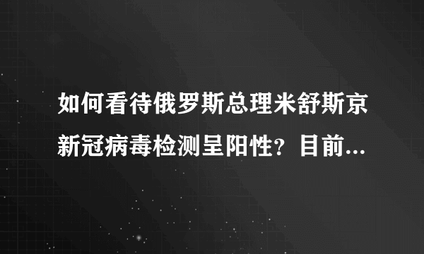 如何看待俄罗斯总理米舒斯京新冠病毒检测呈阳性？目前俄罗斯疫情有多严重？