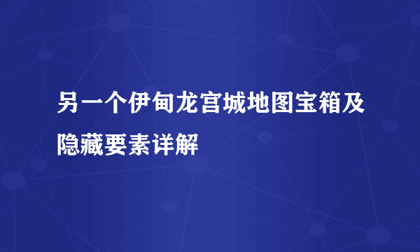 另一个伊甸龙宫城地图宝箱及隐藏要素详解