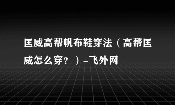 匡威高帮帆布鞋穿法（高帮匡威怎么穿？）-飞外网