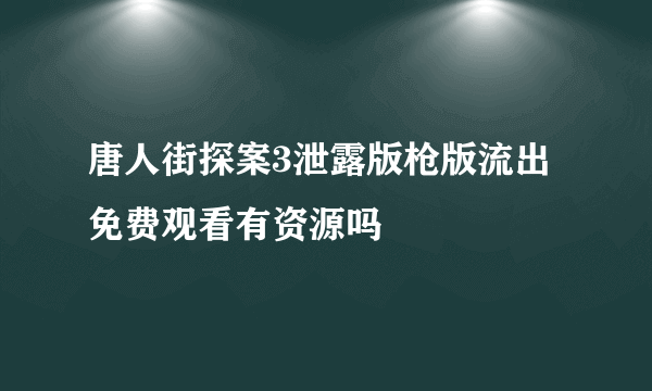 唐人街探案3泄露版枪版流出 免费观看有资源吗