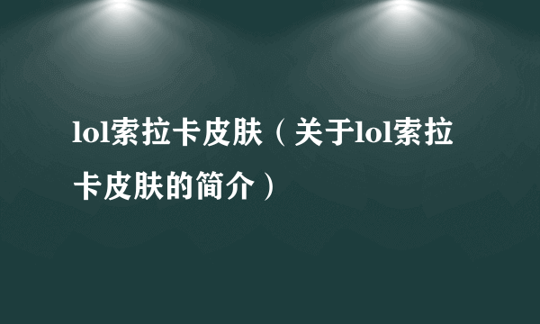 lol索拉卡皮肤（关于lol索拉卡皮肤的简介）