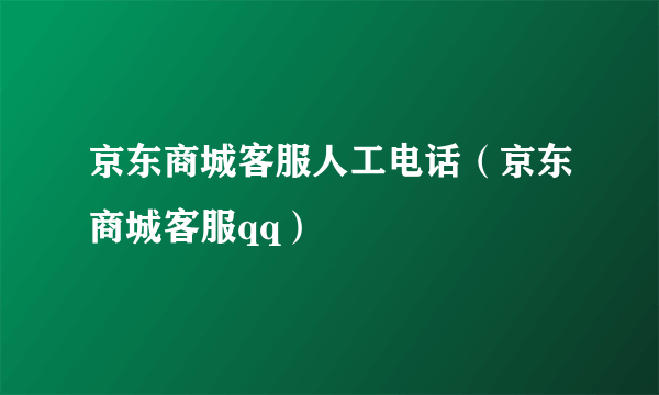 京东商城客服人工电话（京东商城客服qq）