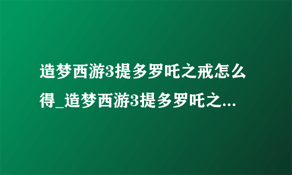 造梦西游3提多罗吒之戒怎么得_造梦西游3提多罗吒之戒获得方法-飞外网