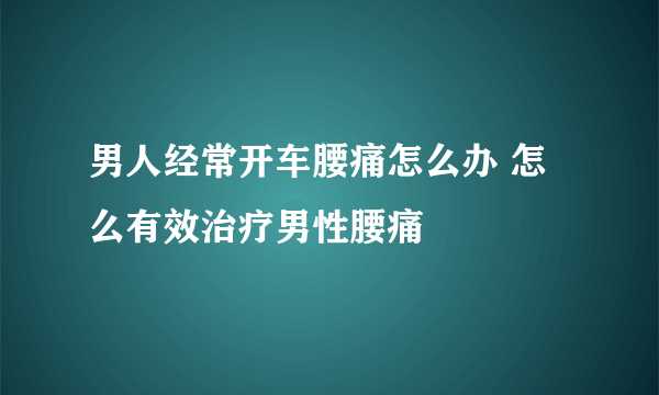 男人经常开车腰痛怎么办 怎么有效治疗男性腰痛