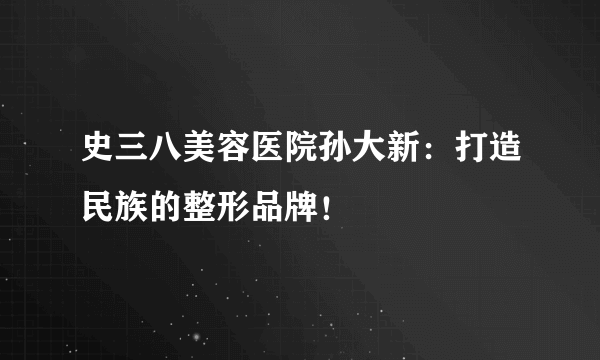 史三八美容医院孙大新：打造民族的整形品牌！