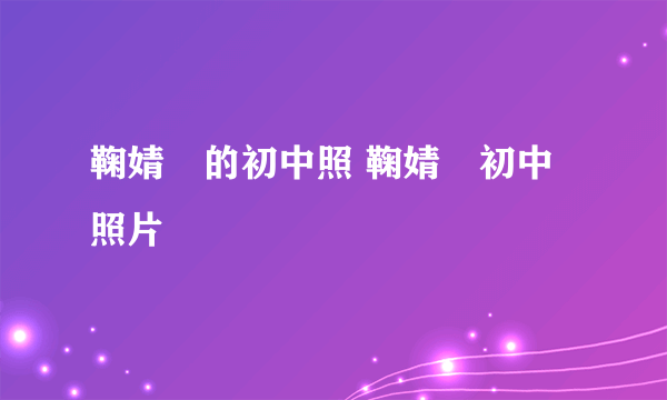 鞠婧祎的初中照 鞠婧祎初中照片